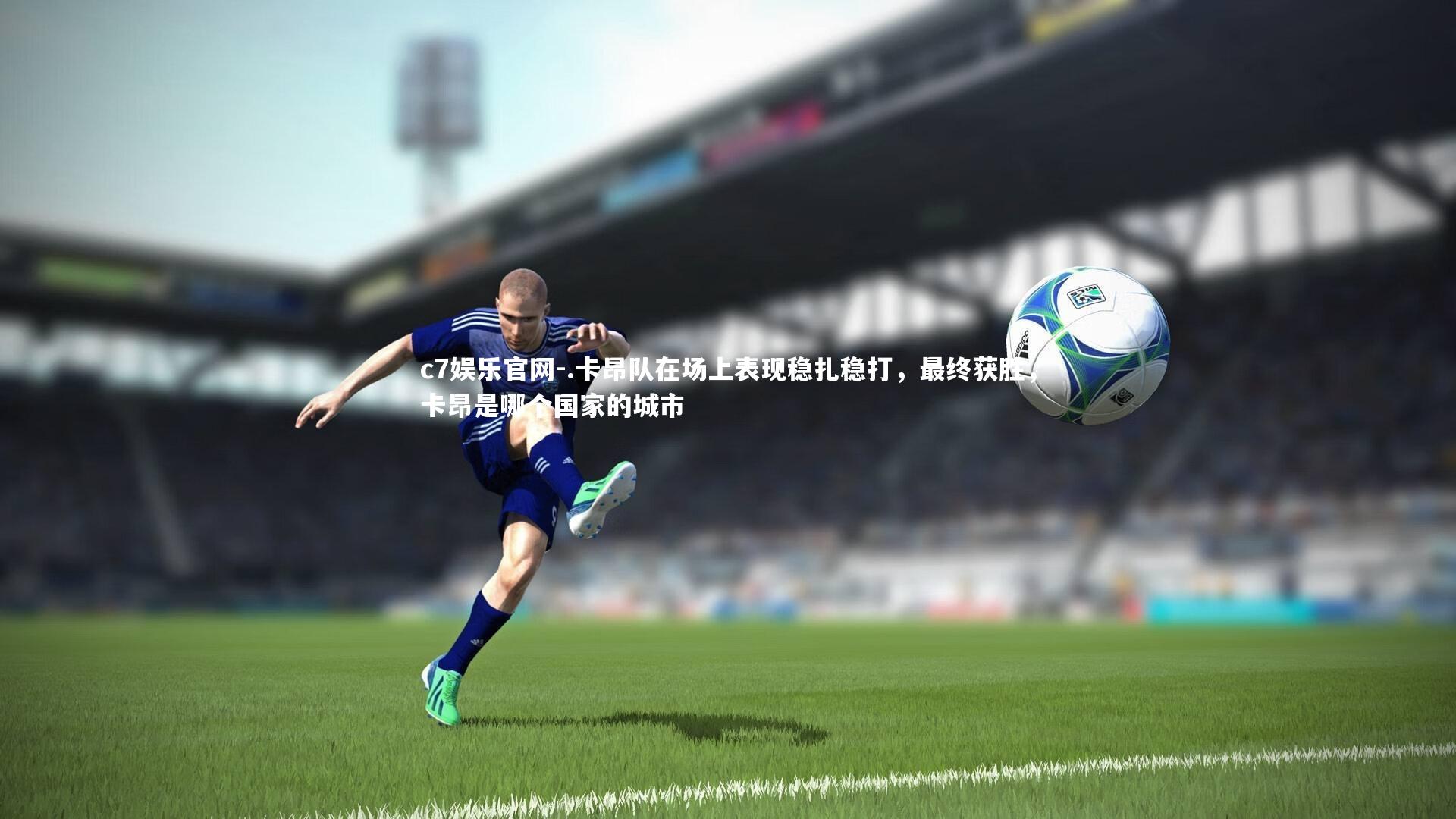 c7娱乐官网-.卡昂队在场上表现稳扎稳打，最终获胜，卡昂是哪个国家的城市