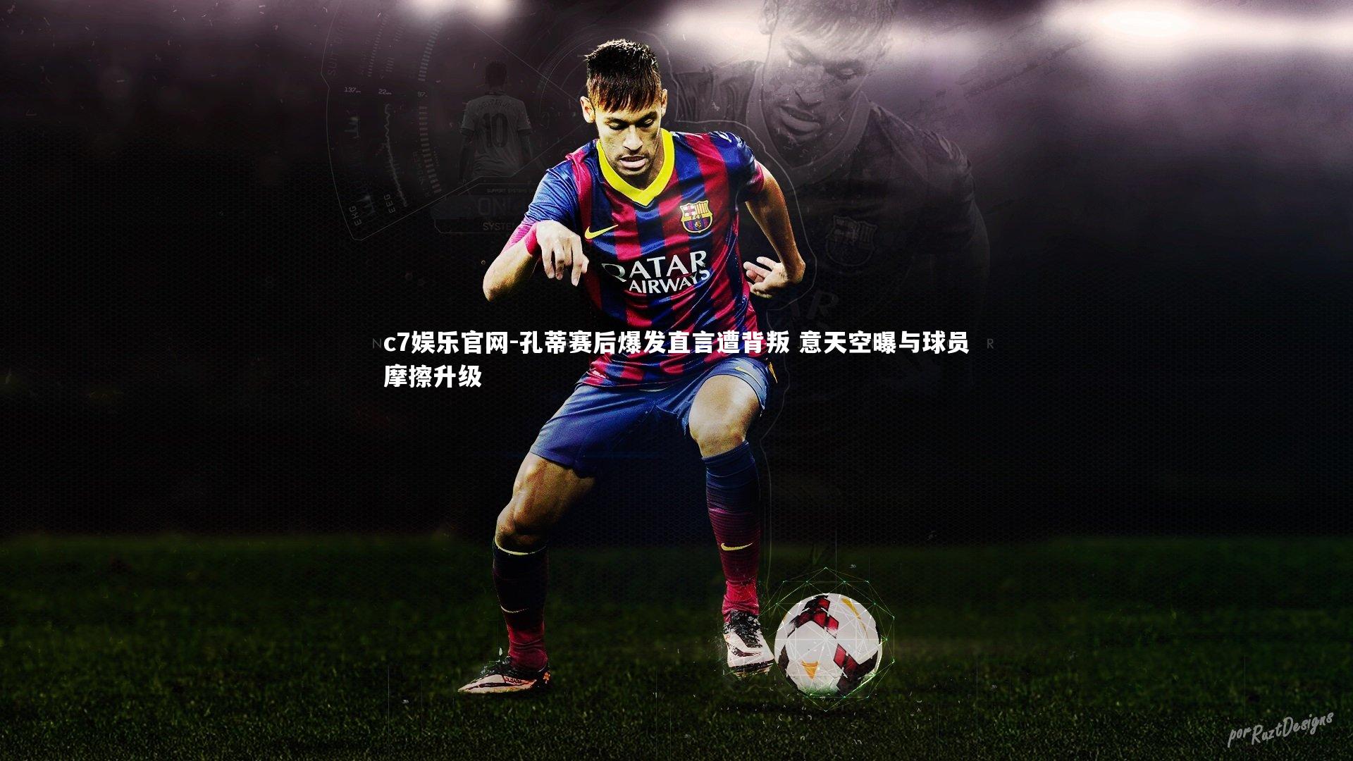 孔蒂赛后爆发直言遭背叛 意天空曝与球员摩擦升级