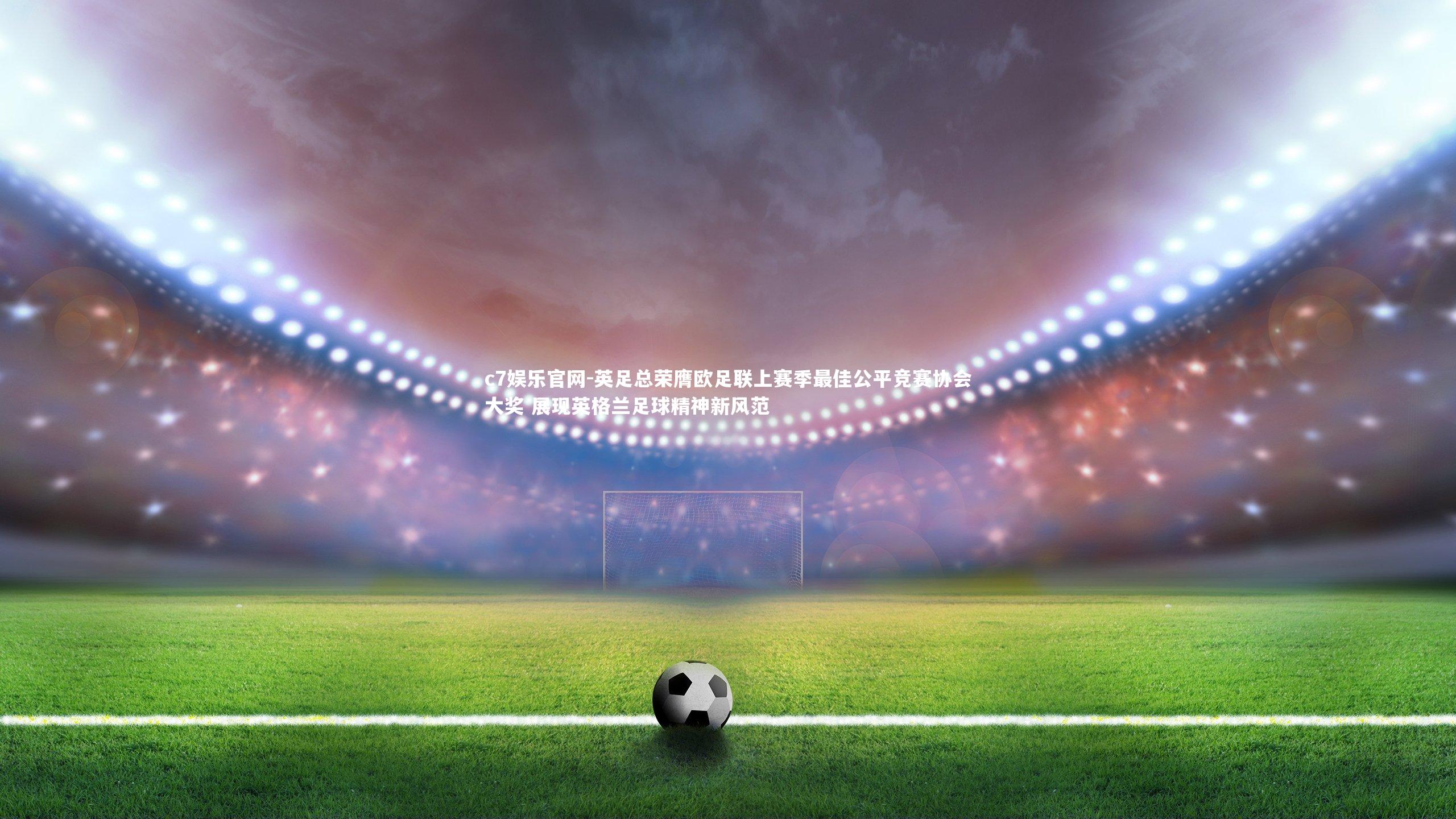 英足总荣膺欧足联上赛季最佳公平竞赛协会大奖 展现英格兰足球精神新风范