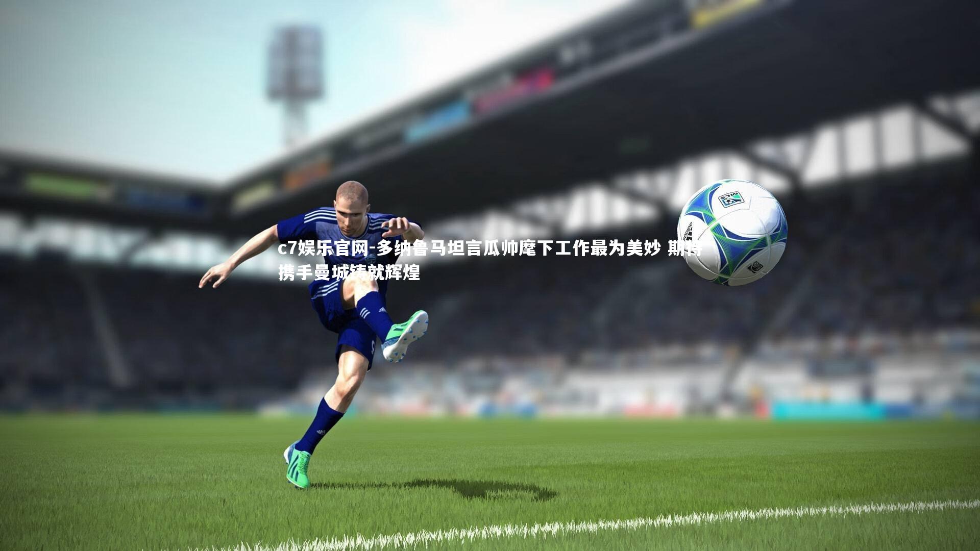 c7娱乐官网-多纳鲁马坦言瓜帅麾下工作最为美妙 期待携手曼城铸就辉煌
