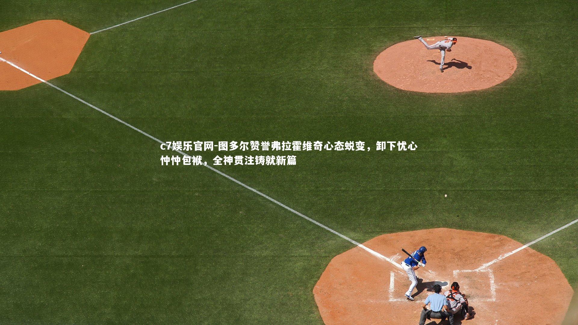 c7娱乐官网-图多尔赞誉弗拉霍维奇心态蜕变，卸下忧心忡忡包袱，全神贯注铸就新篇